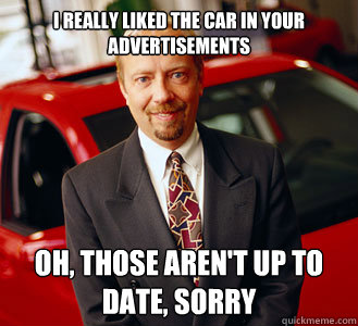 I really liked the car in your advertisements Oh, those aren't up to date, sorry - I really liked the car in your advertisements Oh, those aren't up to date, sorry  Cheesy manipulative car salesman