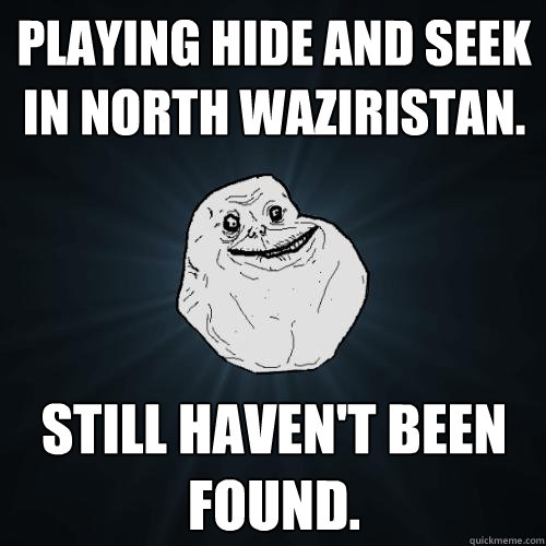 Playing hide and seek in North Waziristan. Still haven't been found.  Forever Alone
