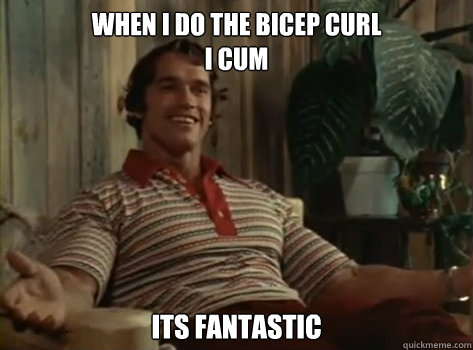 When I do the bicep curl
I cum ITS FANTASTIC  