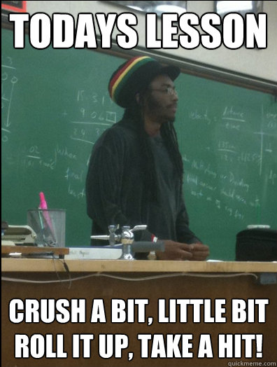 Todays lesson Crush A Bit, Little Bit Roll It Up, Take A Hit!  Rasta Science Teacher