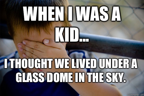 WHEN I WAS A KID... I thought we lived under a glass dome in the sky.  Confession kid