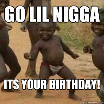 Go lil nigga Its your birthday! - Go lil nigga Its your birthday!  Its friday niggas