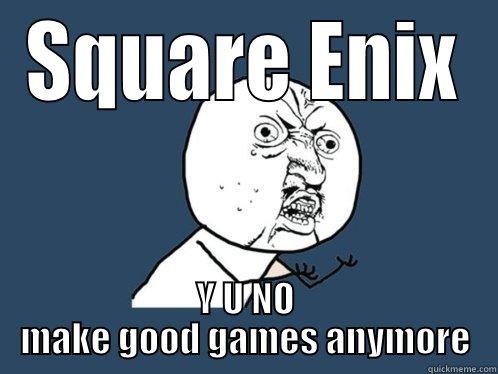 SQUARE ENIX Y U NO MAKE GOOD GAMES ANYMORE Y U No