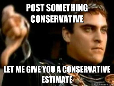 Post something conservative let me give you a conservative estimate  Downvoting Roman