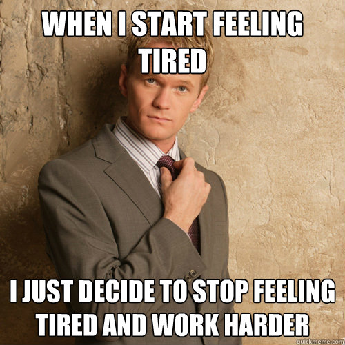 When I start feeling 
tired I just decide to stop feeling tired and work harder - When I start feeling 
tired I just decide to stop feeling tired and work harder  barney stinson