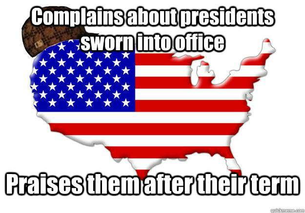 Complains about presidents sworn into office Praises them after their term  Scumbag america
