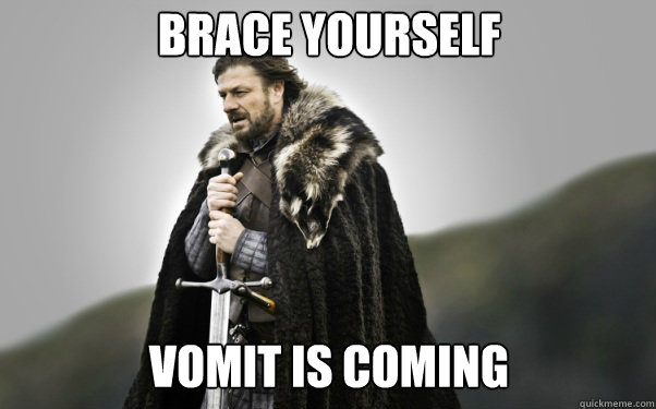 BRACE YOURSELf Vomit is coming  Ned Stark