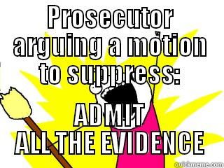 PROSECUTOR ARGUING A MOTION TO SUPPRESS: ADMIT ALL THE EVIDENCE All The Things