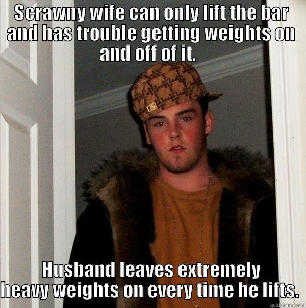SCRAWNY WIFE CAN ONLY LIFT THE BAR AND HAS TROUBLE GETTING WEIGHTS ON AND OFF OF IT.   HUSBAND LEAVES EXTREMELY HEAVY WEIGHTS ON EVERY TIME HE LIFTS.  Scumbag Steve