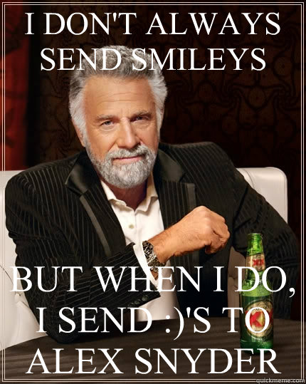 I DON'T ALWAYS SEND SMILEYS BUT WHEN I DO, I SEND :)'S TO ALEX SNYDER  The Most Interesting Man In The World