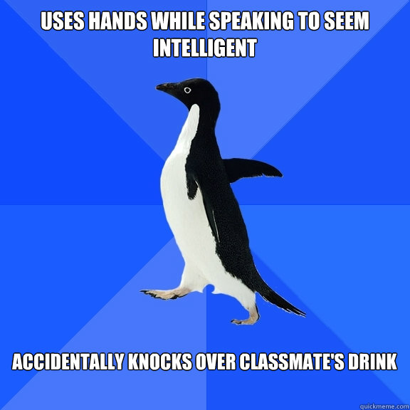 Uses hands while speaking to seem intelligent  accidentally knocks over classmate's drink   Socially Awkward Penguin