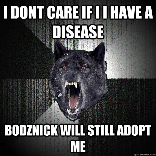 I dont care if I i have a disease Bodznick will still adopt me  Insanity Wolf