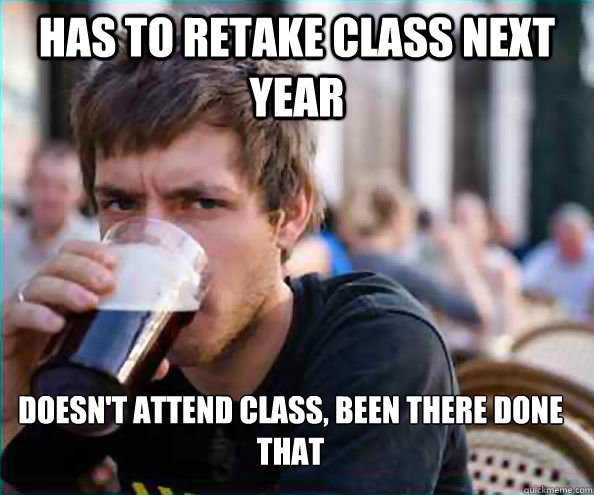 Has to retake class next year Doesn't attend class, been there done that   Lazy College Senior