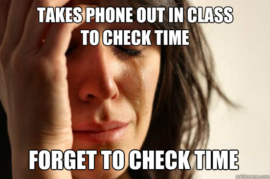 takes phone out in class
to check time forget to check time  First World Problems