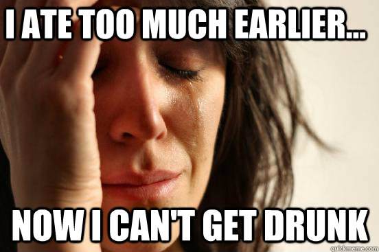 I ate too much earlier... Now i can't get drunk  First World Problems