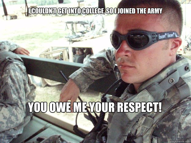 I couldn't get into college, so I joined the army YOU OWE ME YOUR RESPECT!   