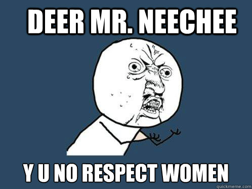 deer Mr. Neechee Y U no respect women  Y U No