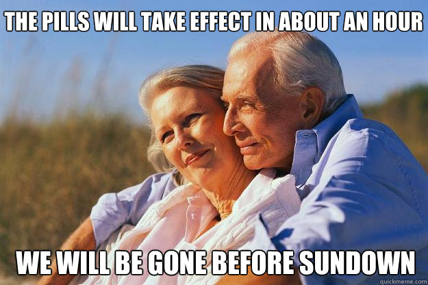 The pills will take effect in about an hour  we will be gone before sundown  Senior Citizens