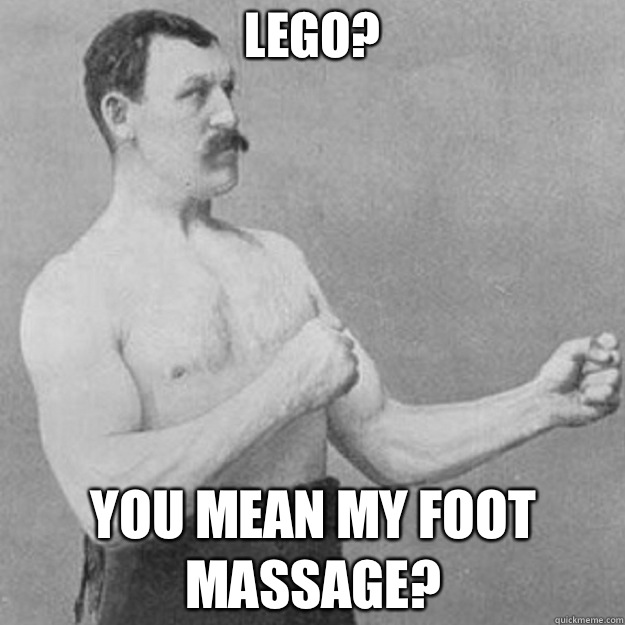 Lego? YOU MEAN my foot massage?  overly manly man