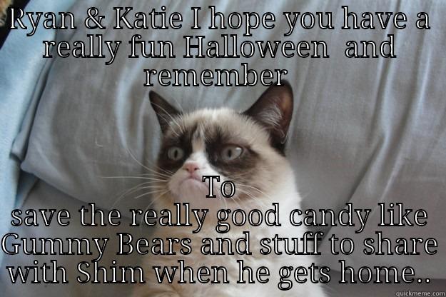 RYAN & KATIE I HOPE YOU HAVE A REALLY FUN HALLOWEEN  AND REMEMBER  TO SAVE THE REALLY GOOD CANDY LIKE GUMMY BEARS AND STUFF TO SHARE WITH SHIM WHEN HE GETS HOME.. Grumpy Cat
