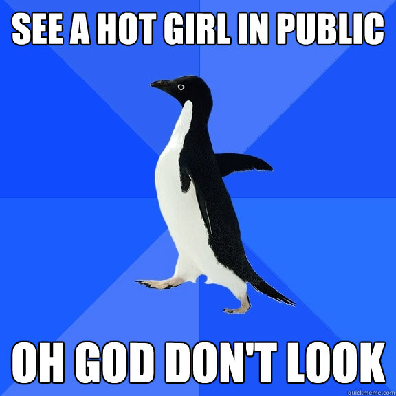 See a hot girl in public OH GOD DON'T LOOK  Socially Awkward Penguin