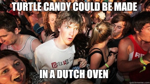 Turtle candy could be made In a dutch oven - Turtle candy could be made In a dutch oven  Sudden Clarity Clarence