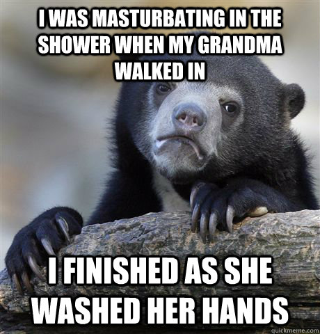 I was masturbating in the shower when my grandma walked in i finished as she washed her hands  Confession Bear