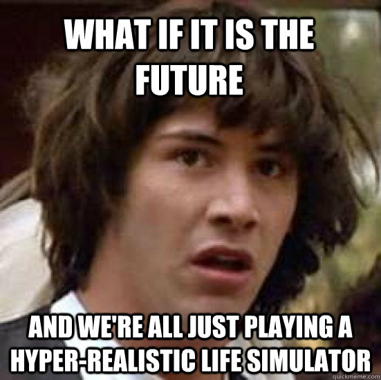 What if it is the future and we're all just playing a hyper-realistic life simulator  conspiracy keanu