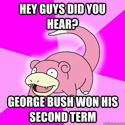 Hey Guys did you hear? George bush won his second term  Slowpoke