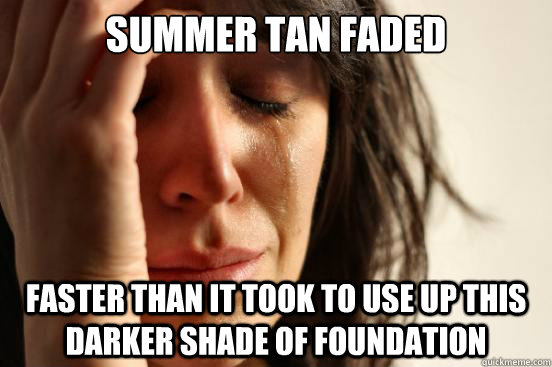 summer tan faded faster than it took to use up this darker shade of foundation  First World Problems