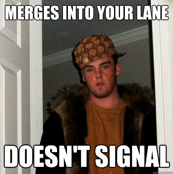 Merges into your lane Doesn't signal  Scumbag Steve