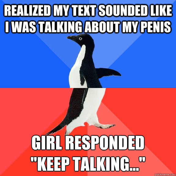 Realized my text sounded like i was talking about my penis Girl responded 
