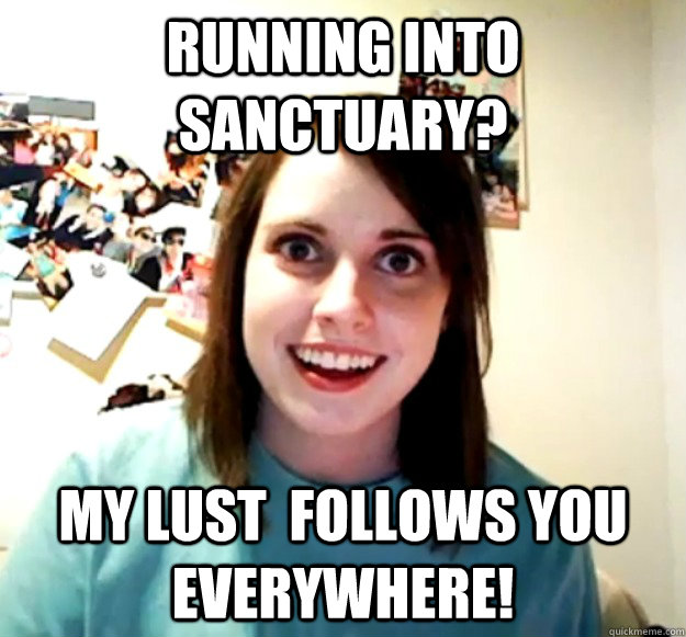 Running into Sanctuary? My lust  follows you everywhere!  Overly Attached Girlfriend
