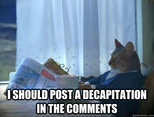  I should post a decapitation in the comments  The One Percent Cat