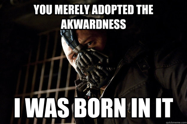 You merely adopted the akwardness I was born in it  Academy Bane