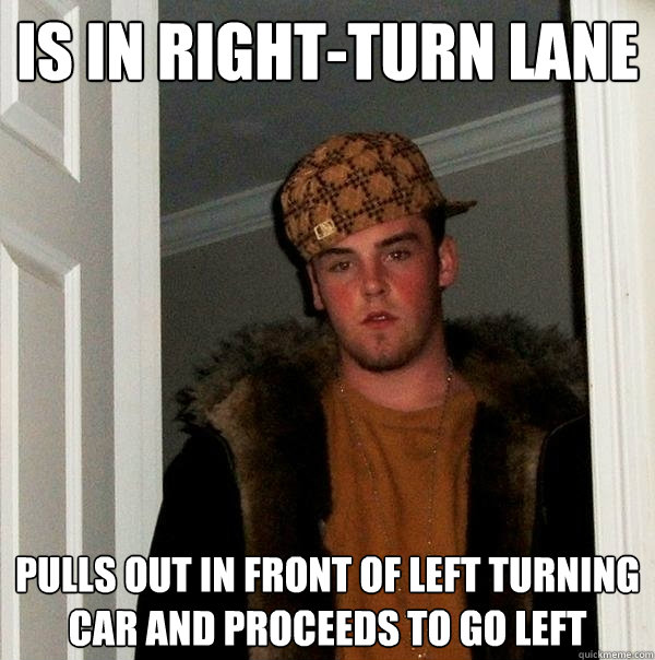 Is in right-turn lane pulls out in front of left turning car and proceeds to go left  Scumbag Steve