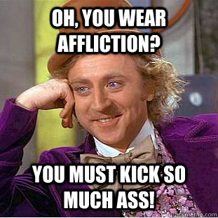Oh, you wear Affliction? You must kick so much ass!  Condescending Wonka