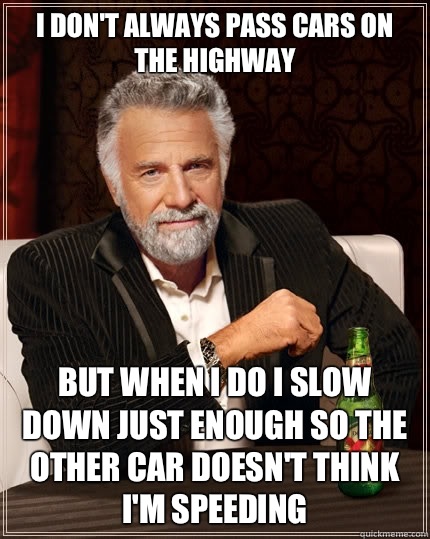 I don't always pass cars on the highway but when I do I slow down just enough so the other car doesn't think I'm speeding  The Most Interesting Man In The World