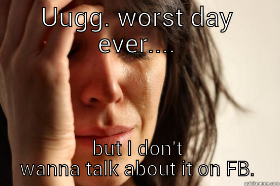 UUGG. WORST DAY EVER.... BUT I DON'T WANNA TALK ABOUT IT ON FB. First World Problems