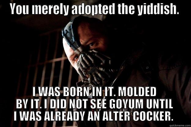 YOU MERELY ADOPTED THE YIDDISH. I WAS BORN IN IT. MOLDED BY IT. I DID NOT SEE GOYUM UNTIL I WAS ALREADY AN ALTER COCKER.  Angry Bane