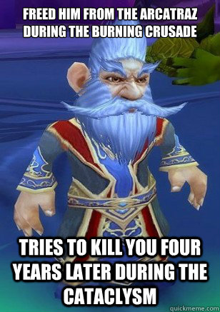 Freed him from the Arcatraz during the Burning Crusade Tries to kill you four years later during the Cataclysm - Freed him from the Arcatraz during the Burning Crusade Tries to kill you four years later during the Cataclysm  Scumbag Millhouse Manastorm