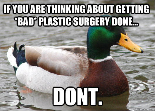 If you are thinking about getting *bad* plastic surgery done... dont.  Actual Advice Mallard