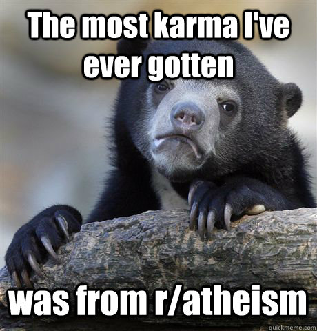 The most karma I've ever gotten was from r/atheism  Confession Bear