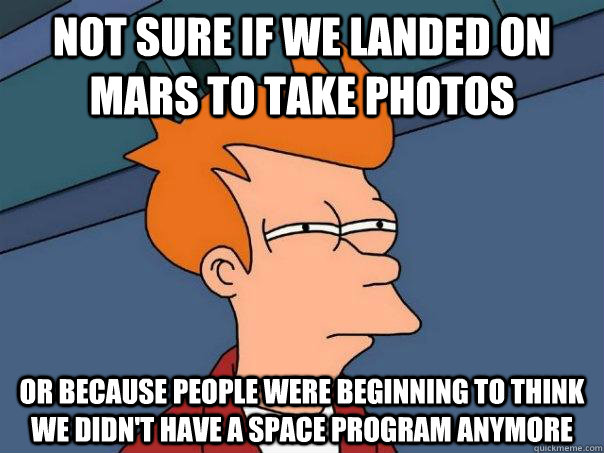 Not sure if we landed on mars to take photos or because people were beginning to think we didn't have a space program anymore  Futurama Fry