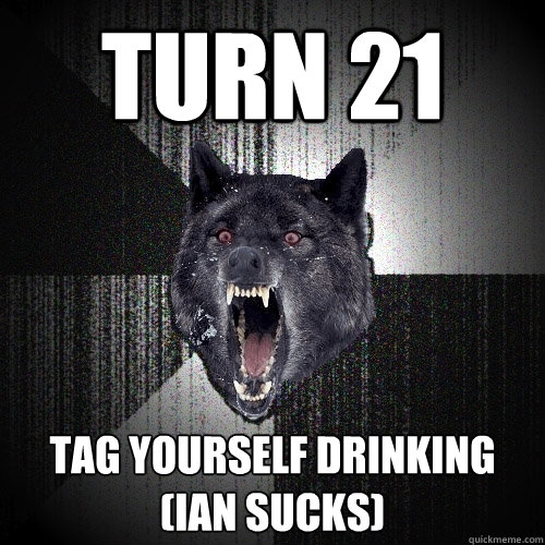 turn 21 tag yourself drinking
(ian sucks)  Insanity Wolf