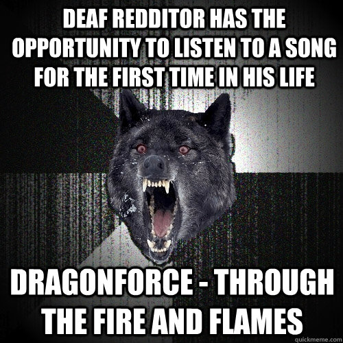 DEAF redditor has the opportunity to listen to a song for the first time in his life Dragonforce - Through The Fire And Flames  Insanity Wolf