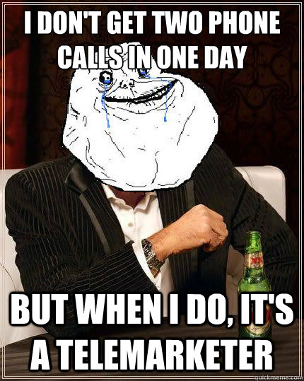I Don't get two phone calls in one day but when i do, it's a telemarketer  Most Forever Alone In The World