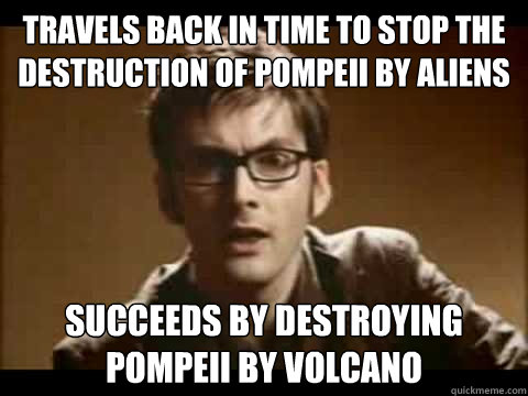 travels back in time to stop the destruction of Pompeii by aliens succeeds by destroying pompeii by volcano  Time Traveler Problems