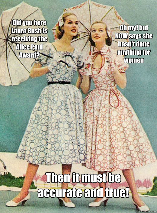 Did you here Laura Bush is receiving the Alice Paul Award? Oh my! but NOW says she hasn't done anything for women Then it must be accurate and true! - Did you here Laura Bush is receiving the Alice Paul Award? Oh my! but NOW says she hasn't done anything for women Then it must be accurate and true!  50s vintage scorned woman