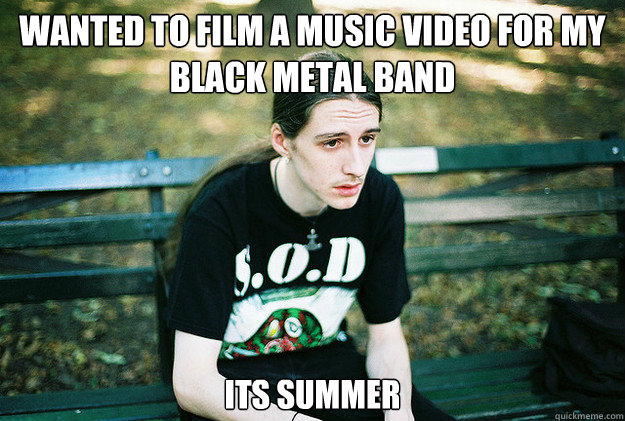 Wanted to film a music video for my black metal band Its summer  First World Metal Problems